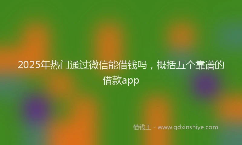 2025年热门通过微信能借钱吗，概括五个靠谱的借款app
