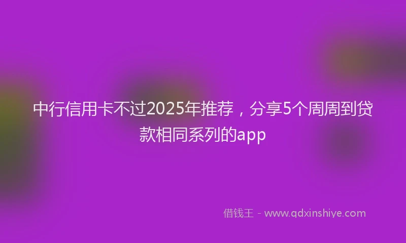 中行信用卡不过2025年推荐，分享5个周周到贷款相同系列的app