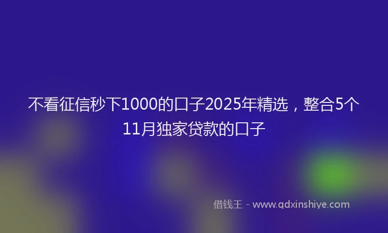 不看征信秒下1000的口子2025年精选，整合5个11月独家贷款的口子