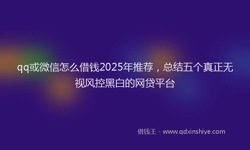 qq或微信怎么借钱2025年推荐，总结五个真正无视风控黑白的网贷平台