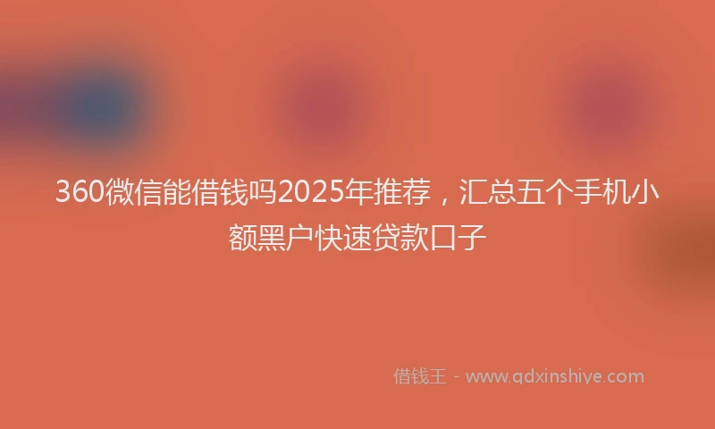 360微信能借钱吗2025年推荐，汇总五个手机小额黑户快速贷款口子