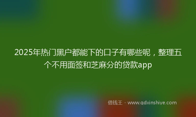 2025年热门黑户都能下的口子有哪些呢，整理五个不用面签和芝麻分的贷款app