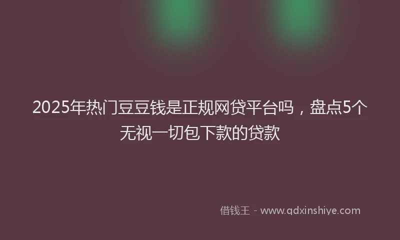 2025年热门豆豆钱是正规网贷平台吗，盘点5个无视一切包下款的贷款