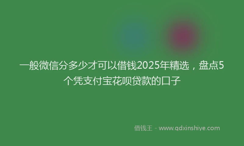 一般微信分多少才可以借钱2025年精选，盘点5个凭支付宝花呗贷款的口子