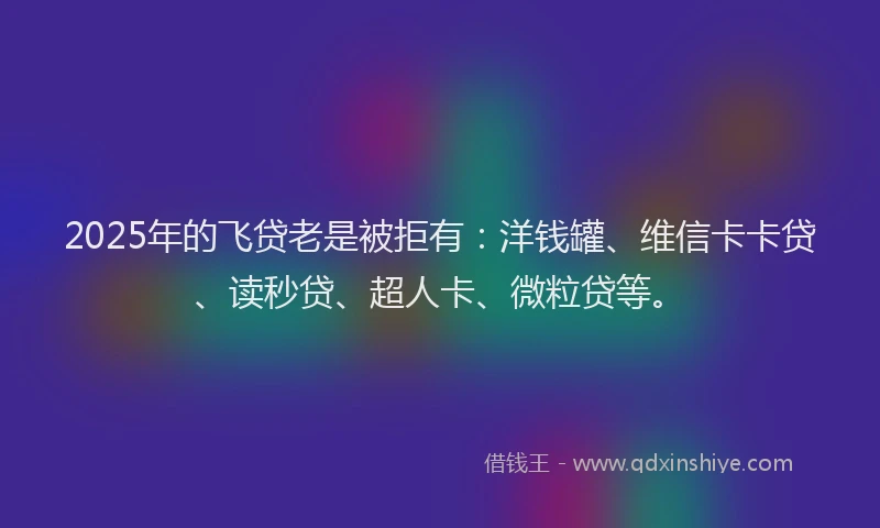 2025年的飞贷老是被拒有：洋钱罐、维信卡卡贷、读秒贷、超人卡、微粒贷等。