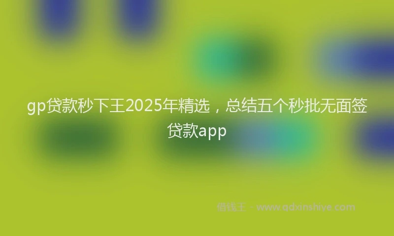 gp贷款秒下王2025年精选，总结五个秒批无面签贷款app
