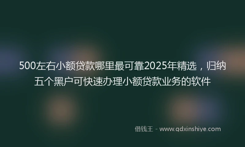 500左右小额贷款哪里最可靠2025年精选，归纳五个黑户可快速办理小额贷款业务的软件