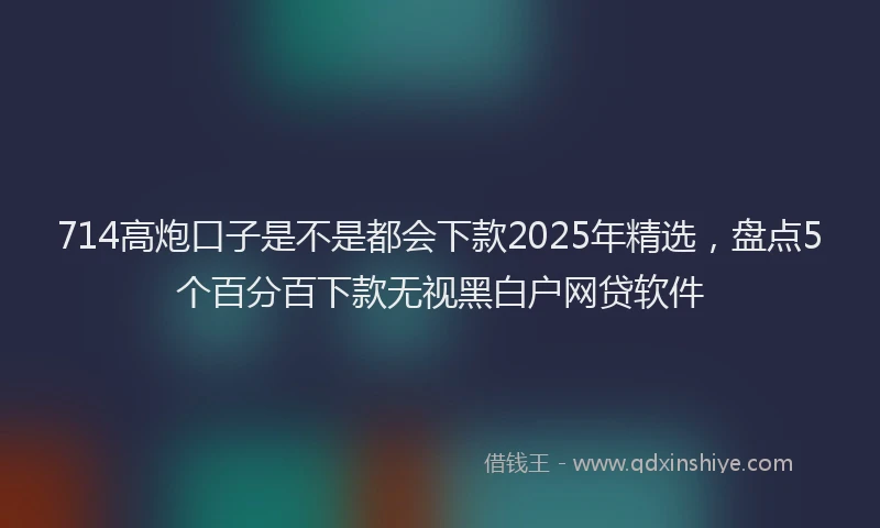 714高炮口子是不是都会下款2025年精选，盘点5个百分百下款无视黑白户网贷软件