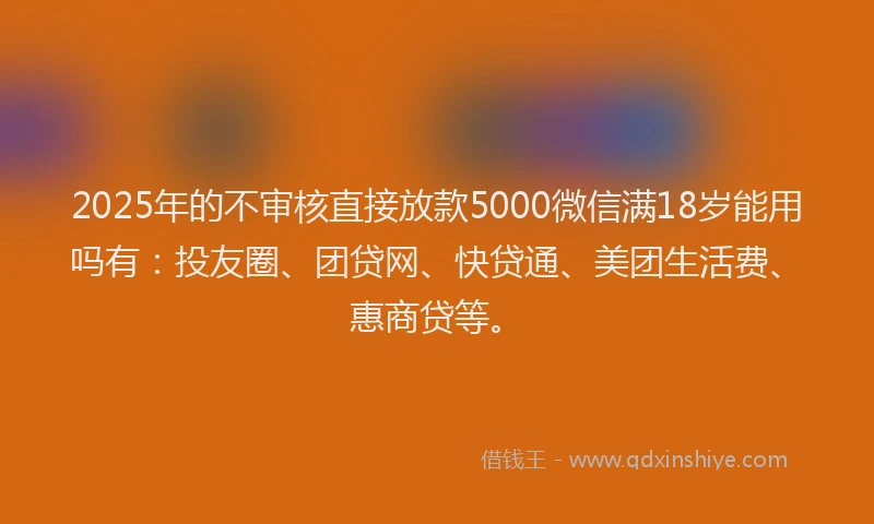 2025年的不审核直接放款5000微信满18岁能用吗有：投友圈、团贷网、快贷通、美团生活费、惠商贷等。