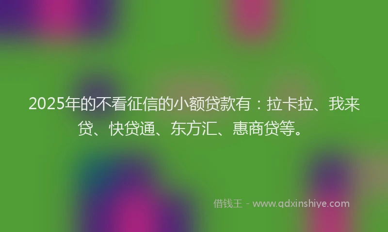 2025年的不看征信的小额贷款有：拉卡拉、我来贷、快贷通、东方汇、惠商贷等。