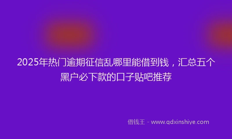 2025年热门逾期征信乱哪里能借到钱，汇总五个黑户必下款的口子贴吧推荐