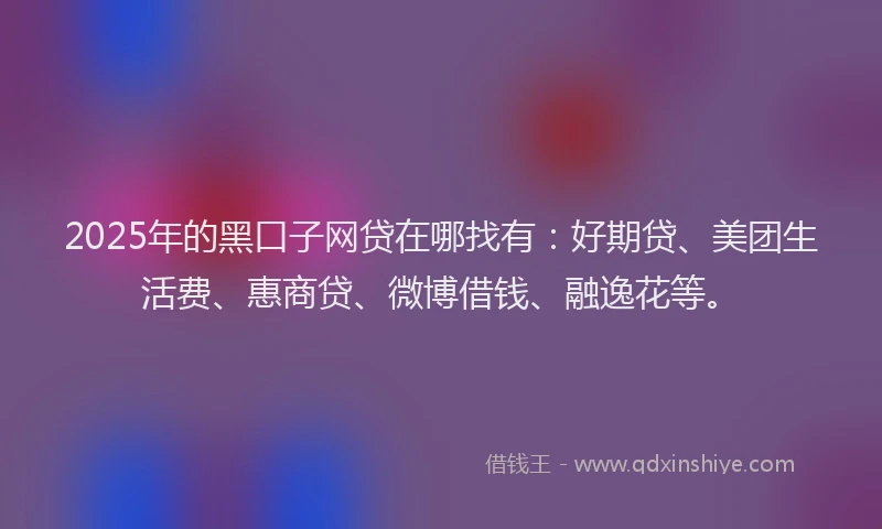 2025年的黑口子网贷在哪找有：好期贷、美团生活费、惠商贷、微博借钱、融逸花等。
