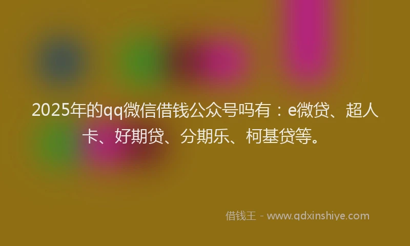 2025年的qq微信借钱公众号吗有：e微贷、超人卡、好期贷、分期乐、柯基贷等。