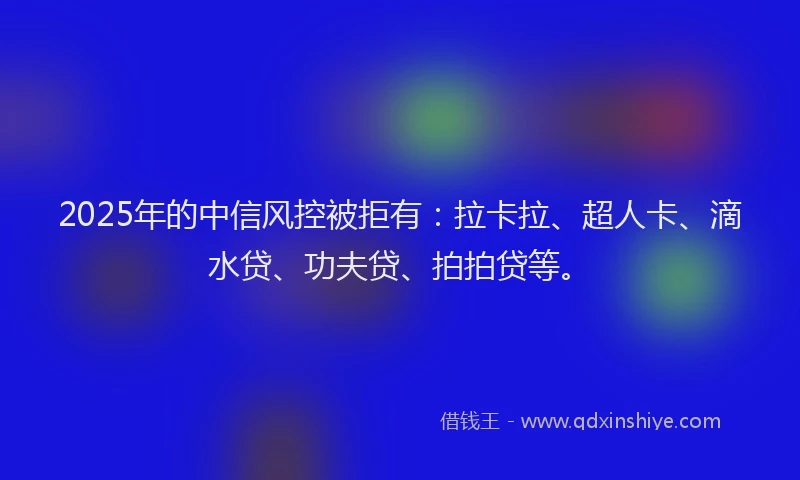 2025年的中信风控被拒有：拉卡拉、超人卡、滴水贷、功夫贷、拍拍贷等。