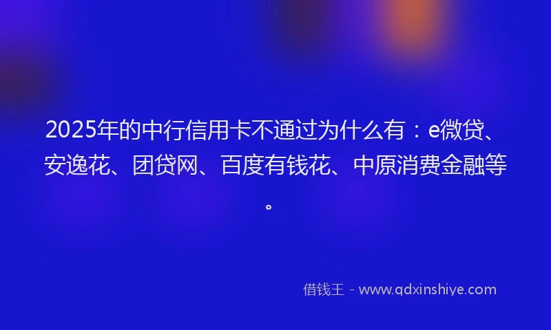 2025年的中行信用卡不通过为什么有：e微贷、安逸花、团贷网、百度有钱花、中原消费金融等。