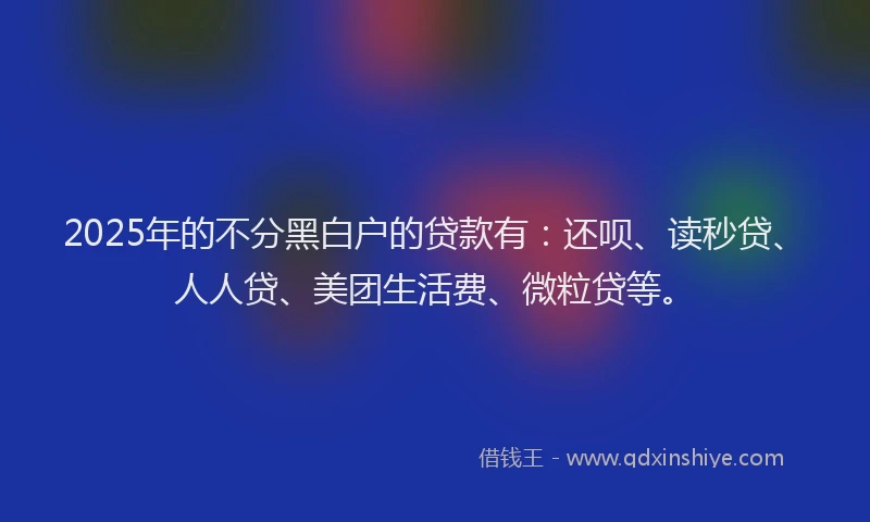 2025年的不分黑白户的贷款有：还呗、读秒贷、人人贷、美团生活费、微粒贷等。