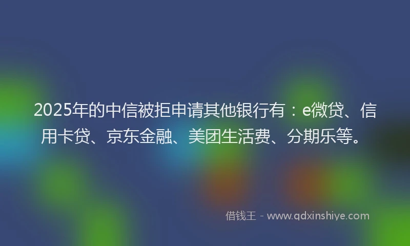 2025年的中信被拒申请其他银行有：e微贷、信用卡贷、京东金融、美团生活费、分期乐等。