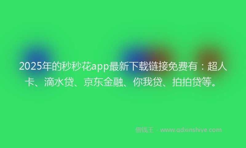2025年的秒秒花app最新下载链接免费有：超人卡、滴水贷、京东金融、你我贷、拍拍贷等。