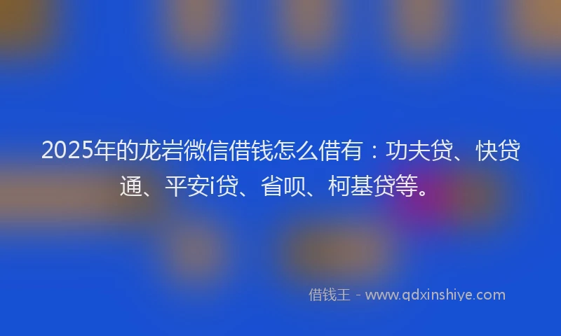 2025年的龙岩微信借钱怎么借有：功夫贷、快贷通、平安i贷、省呗、柯基贷等。