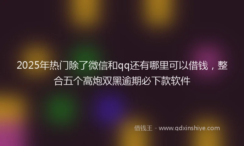 2025年热门除了微信和qq还有哪里可以借钱，整合五个高炮双黑逾期必下款软件