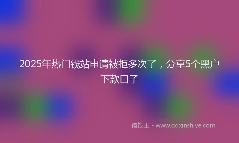 2025年热门钱站申请被拒多次了，分享5个黑户下款口子