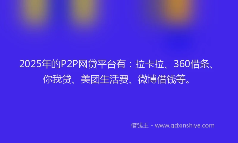 2025年的P2P网贷平台有：拉卡拉、360借条、你我贷、美团生活费、微博借钱等。