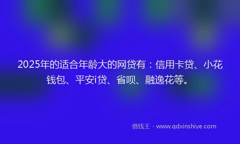2025年的适合年龄大的网贷有：信用卡贷、小花钱包、平安i贷、省呗、融逸花等。