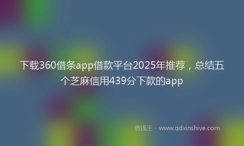 下载360借条app借款平台2025年推荐，总结五个芝麻信用439分下款的app