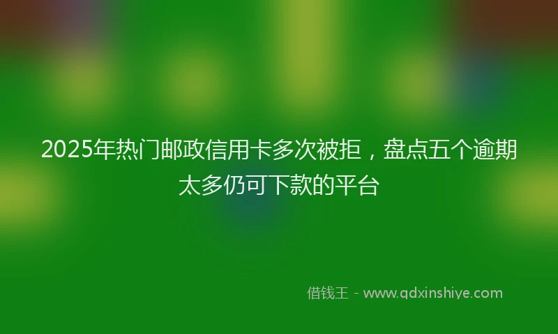 2025年热门邮政信用卡多次被拒，盘点五个逾期太多仍可下款的平台