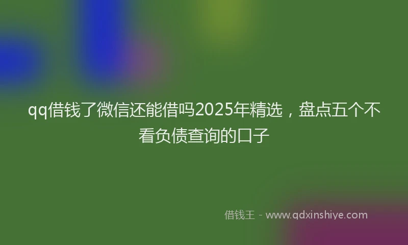 qq借钱了微信还能借吗2025年精选，盘点五个不看负债查询的口子