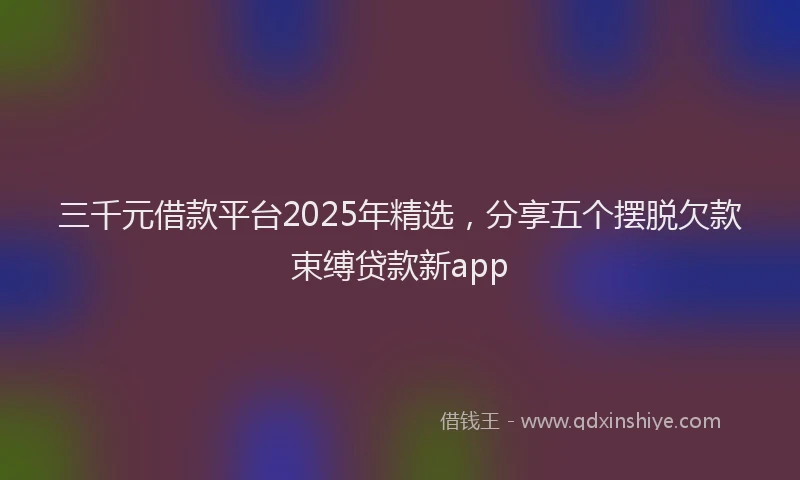 三千元借款平台2025年精选，分享五个摆脱欠款束缚贷款新app