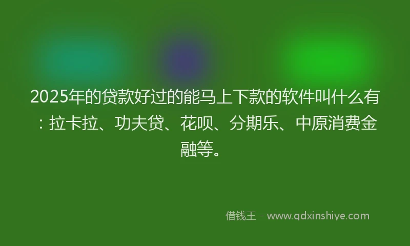 2025年的贷款好过的能马上下款的软件叫什么有：拉卡拉、功夫贷、花呗、分期乐、中原消费金融等。
