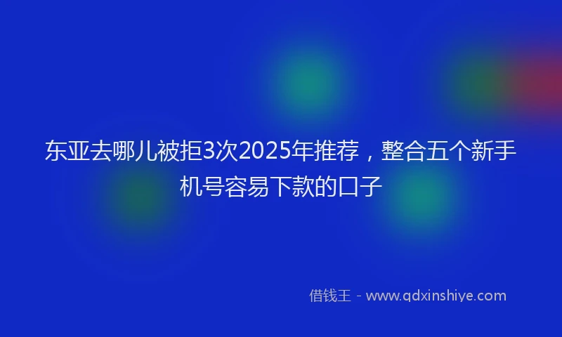 东亚去哪儿被拒3次2025年推荐，整合五个新手机号容易下款的口子
