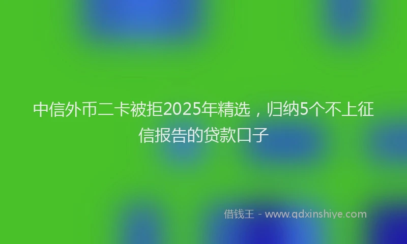 中信外币二卡被拒2025年精选，归纳5个不上征信报告的贷款口子
