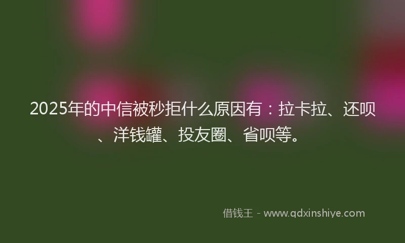 2025年的中信被秒拒什么原因有：拉卡拉、还呗、洋钱罐、投友圈、省呗等。
