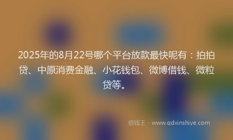 2025年的8月22号哪个平台放款最快呢有：拍拍贷、中原消费金融、小花钱包、微博借钱、微粒贷等。