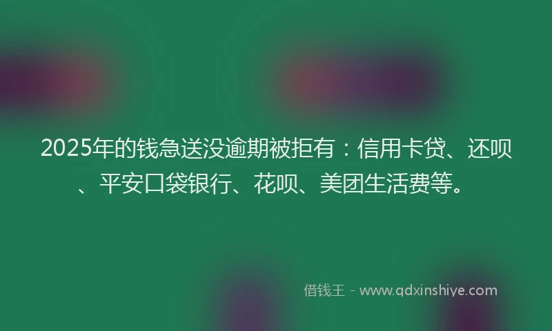 2025年的钱急送没逾期被拒有：信用卡贷、还呗、平安口袋银行、花呗、美团生活费等。