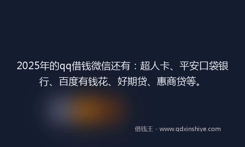 2025年的qq借钱微信还有：超人卡、平安口袋银行、百度有钱花、好期贷、惠商贷等。