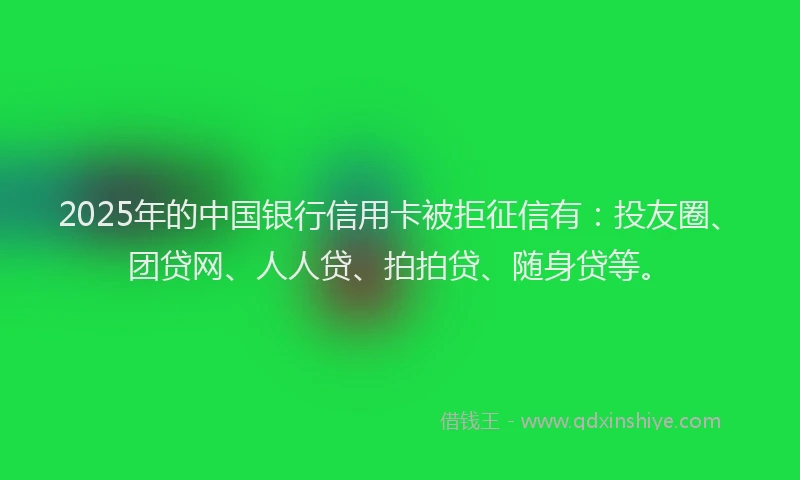 2025年的中国银行信用卡被拒征信有：投友圈、团贷网、人人贷、拍拍贷、随身贷等。