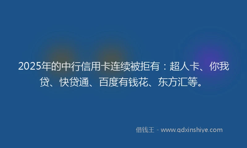2025年的中行信用卡连续被拒有：超人卡、你我贷、快贷通、百度有钱花、东方汇等。