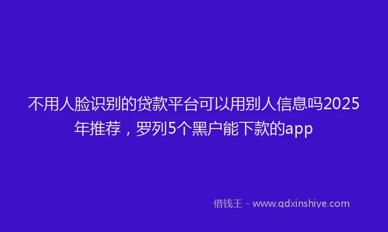 不用人脸识别的贷款平台可以用别人信息吗2025年推荐，罗列5个黑户能下款的app