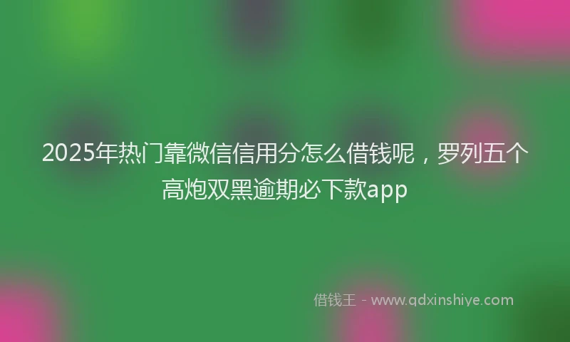 2025年热门靠微信信用分怎么借钱呢，罗列五个高炮双黑逾期必下款app