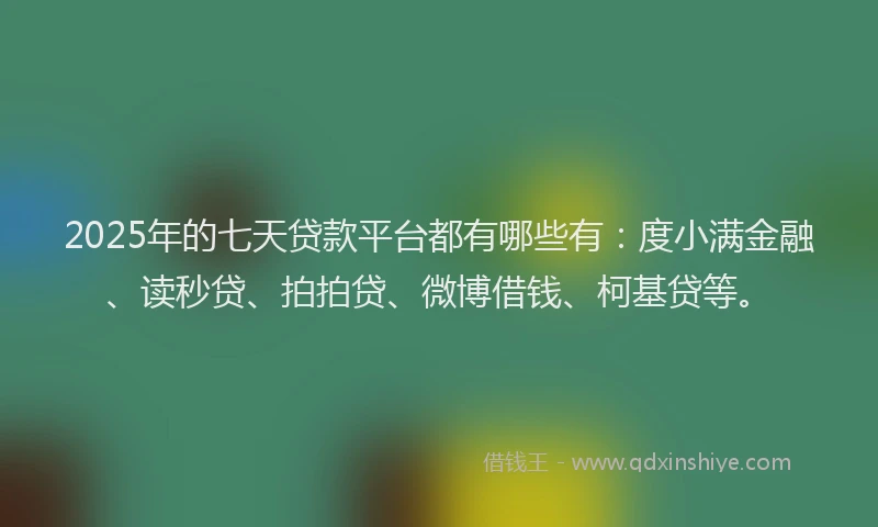 2025年的七天贷款平台都有哪些有：度小满金融、读秒贷、拍拍贷、微博借钱、柯基贷等。