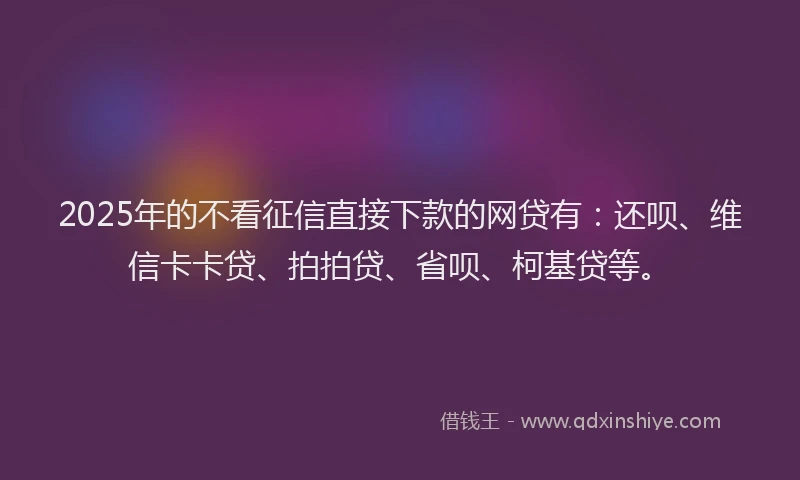 2025年的不看征信直接下款的网贷有：还呗、维信卡卡贷、拍拍贷、省呗、柯基贷等。