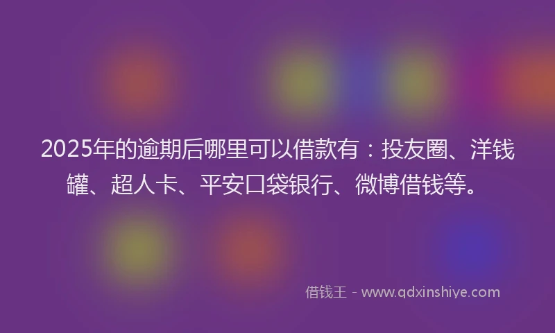 2025年的逾期后哪里可以借款有：投友圈、洋钱罐、超人卡、平安口袋银行、微博借钱等。
