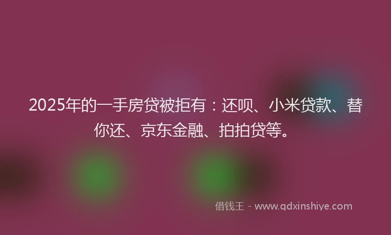 2025年的一手房贷被拒有：还呗、小米贷款、替你还、京东金融、拍拍贷等。