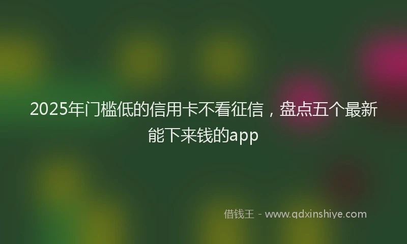 2025年门槛低的信用卡不看征信，盘点五个最新能下来钱的app