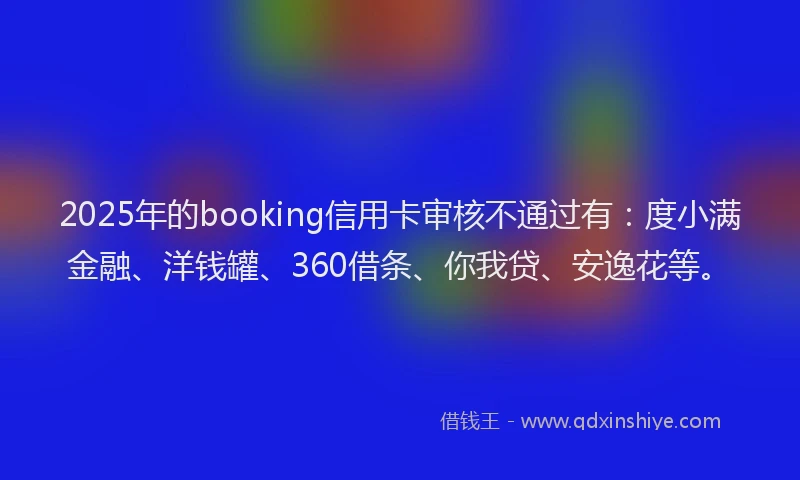 2025年的booking信用卡审核不通过有：度小满金融、洋钱罐、360借条、你我贷、安逸花等。