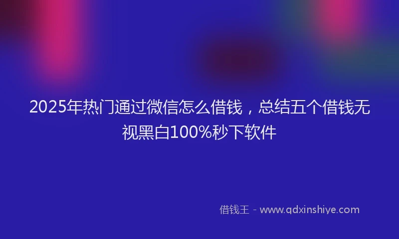 2025年热门通过微信怎么借钱，总结五个借钱无视黑白100%秒下软件