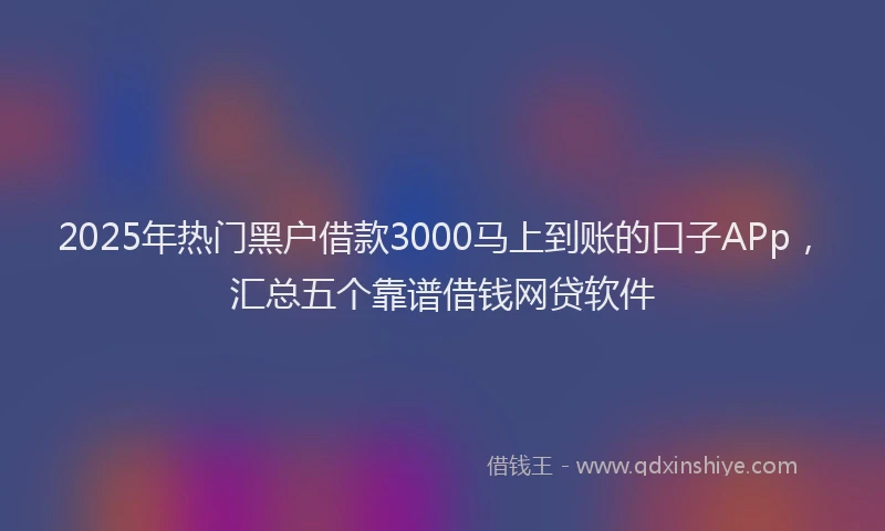 2025年热门黑户借款3000马上到账的口子APp，汇总五个靠谱借钱网贷软件
